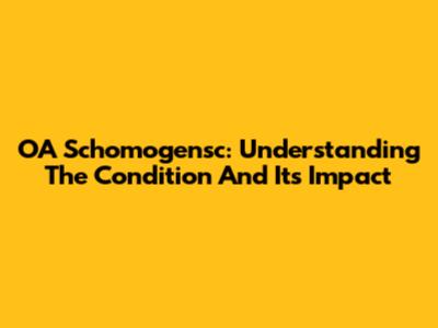 OA Schomogensc: Understanding The Condition And Its Impact