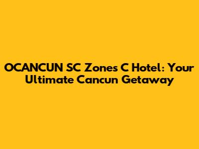 OCANCUN SC Zones C Hotel: Your Ultimate Cancun Getaway