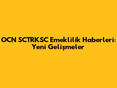 OCN SCTRKSC Emeklilik Haberleri: Yeni Gelişmeler