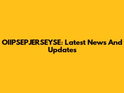 OIIPSEPJERSEYSE: Latest News And Updates