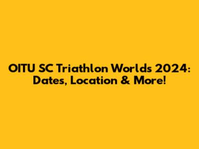 OITU SC Triathlon Worlds 2024: Dates, Location & More!