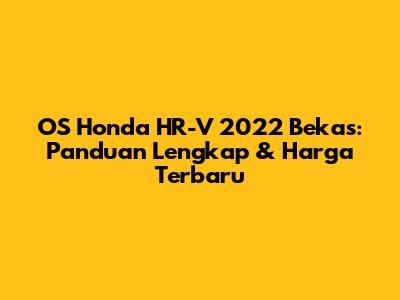 OS Honda HR-V 2022 Bekas: Panduan Lengkap & Harga Terbaru