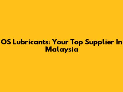 OS Lubricants: Your Top Supplier In Malaysia