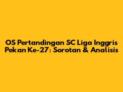 OS Pertandingan SC Liga Inggris Pekan Ke-27: Sorotan & Analisis