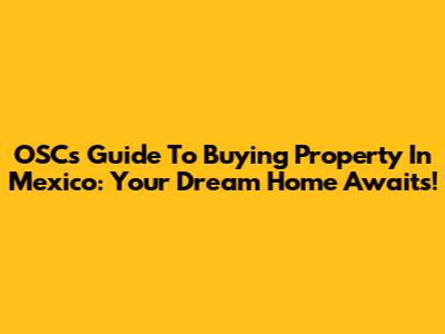 OSC's Guide To Buying Property In Mexico: Your Dream Home Awaits!