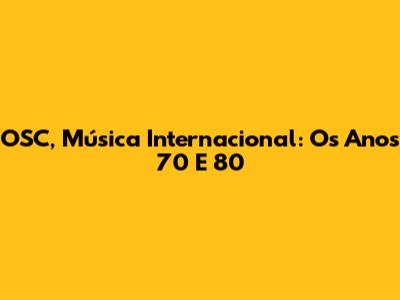 OSC, Música Internacional: Os Anos 70 E 80