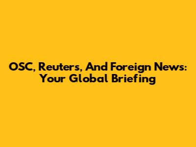OSC, Reuters, And Foreign News: Your Global Briefing