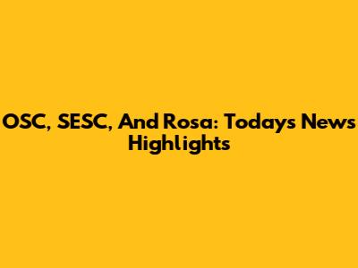 OSC, SESC, And Rosa: Today's News Highlights