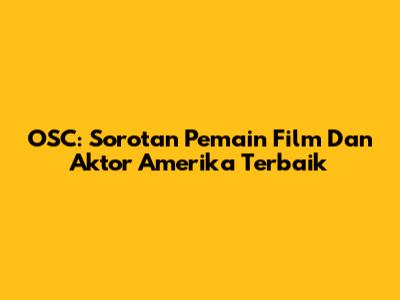 OSC: Sorotan Pemain Film Dan Aktor Amerika Terbaik