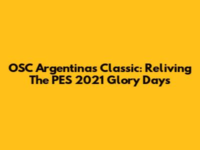 OSC Argentinas Classic: Reliving The PES 2021 Glory Days