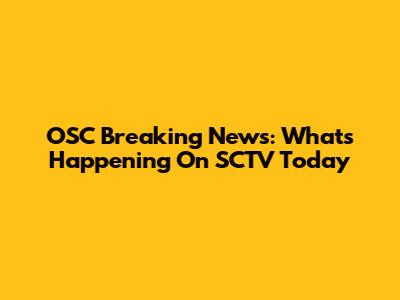 OSC Breaking News: What's Happening On SCTV Today