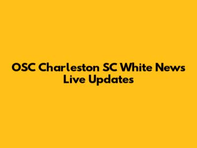 OSC Charleston SC White News Live Updates