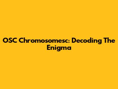 OSC Chromosomesc: Decoding The Enigma