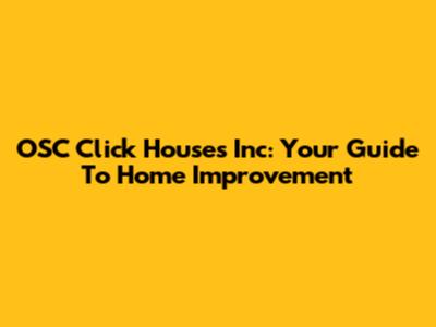 OSC Click Houses Inc: Your Guide To Home Improvement