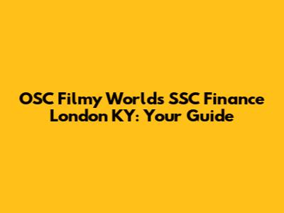 OSC Filmy Worlds SSC Finance London KY: Your Guide