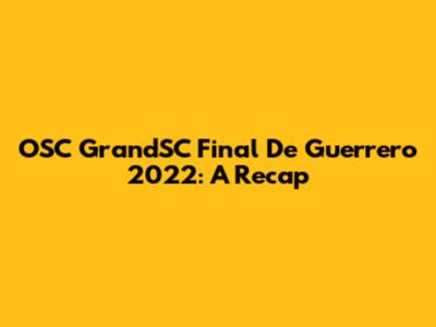OSC GrandSC Final De Guerrero 2022: A Recap