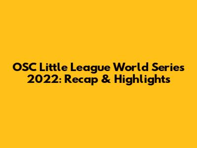 OSC Little League World Series 2022: Recap & Highlights