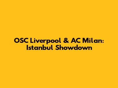 OSC Liverpool & AC Milan: Istanbul Showdown