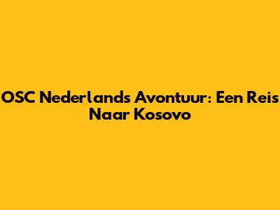 OSC Nederland's Avontuur: Een Reis Naar Kosovo