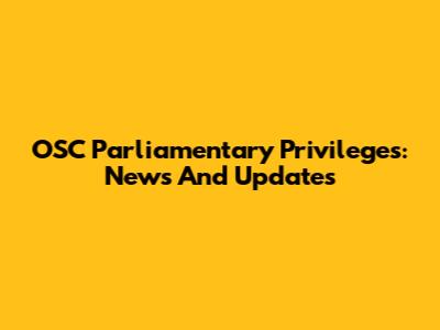 OSC Parliamentary Privileges: News And Updates