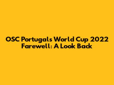 OSC Portugal's World Cup 2022 Farewell: A Look Back