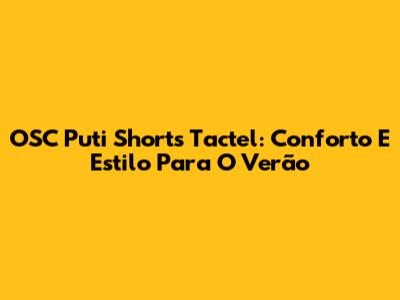 OSC Puti Shorts Tactel: Conforto E Estilo Para O Verão