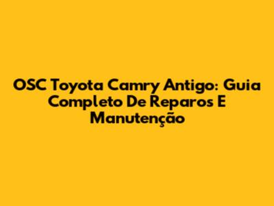 OSC Toyota Camry Antigo: Guia Completo De Reparos E Manutenção