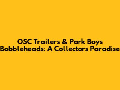 OSC Trailers & Park Boys Bobbleheads: A Collector's Paradise