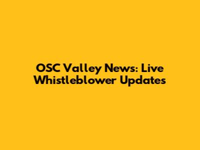 OSC Valley News: Live Whistleblower Updates