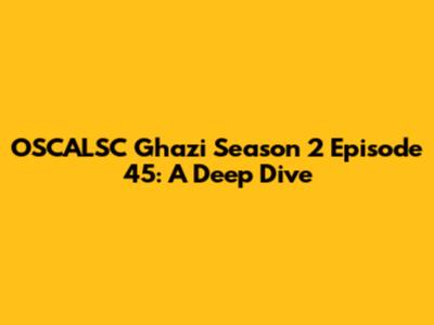 OSCALSC Ghazi Season 2 Episode 45: A Deep Dive