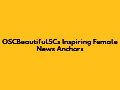 OSCBeautifulSC's Inspiring Female News Anchors