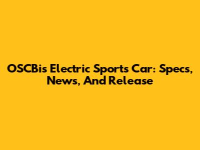 OSCBi's Electric Sports Car: Specs, News, And Release