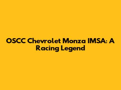 OSCC Chevrolet Monza IMSA: A Racing Legend