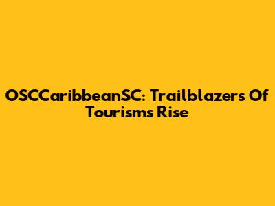 OSCCaribbeanSC: Trailblazers Of Tourism's Rise