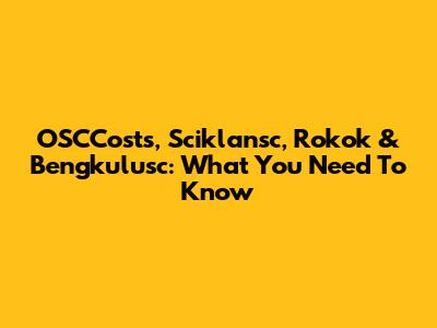 OSCCosts, Sciklansc, Rokok & Bengkulusc: What You Need To Know