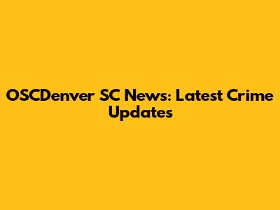 OSCDenver SC News: Latest Crime Updates