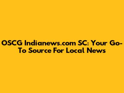 OSCG Indianews.com SC: Your Go-To Source For Local News