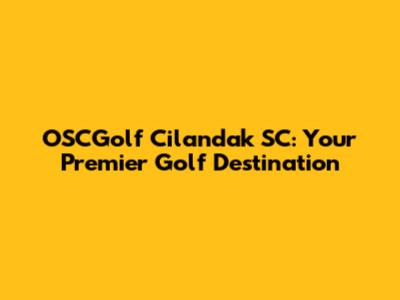 OSCGolf Cilandak SC: Your Premier Golf Destination