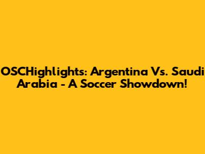 OSCHighlights: Argentina Vs. Saudi Arabia - A Soccer Showdown!