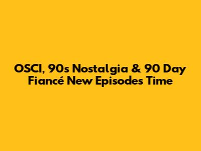 OSCI, 90s Nostalgia & '90 Day Fiancé' New Episodes Time