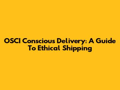 OSCI Conscious Delivery: A Guide To Ethical Shipping