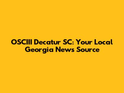 OSCIII Decatur SC: Your Local Georgia News Source
