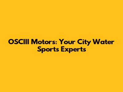 OSCIII Motors: Your City Water Sports Experts