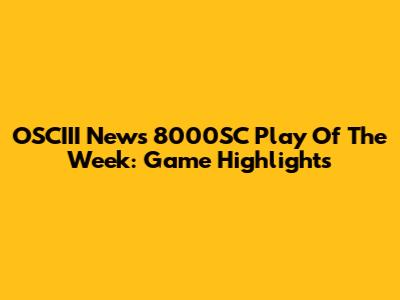 OSCIII News 8000SC Play Of The Week: Game Highlights