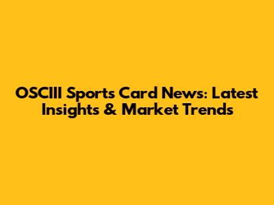 OSCIII Sports Card News: Latest Insights & Market Trends