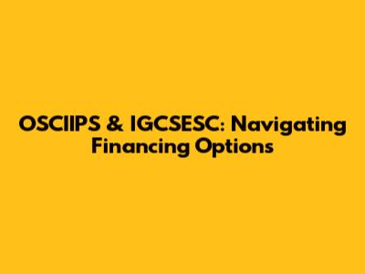 OSCIIPS & IGCSESC: Navigating Financing Options