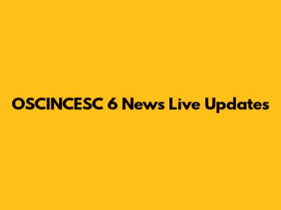 OSCINCESC 6 News Live Updates