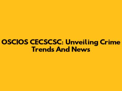 OSCIOS CECSCSC: Unveiling Crime Trends And News