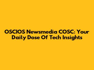 OSCIOS Newsmedia COSC: Your Daily Dose Of Tech Insights