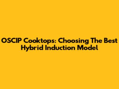 OSCIP Cooktops: Choosing The Best Hybrid Induction Model